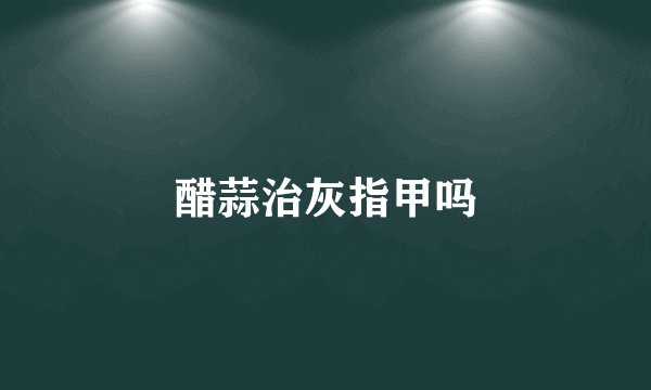 醋蒜治灰指甲吗