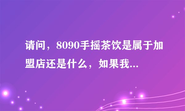 请问，8090手摇茶饮是属于加盟店还是什么，如果我要开一家奶茶店，用其名字可以吗？
