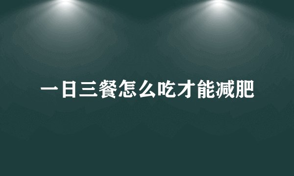 一日三餐怎么吃才能减肥