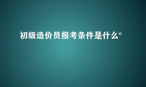 初级造价员报考条件是什么