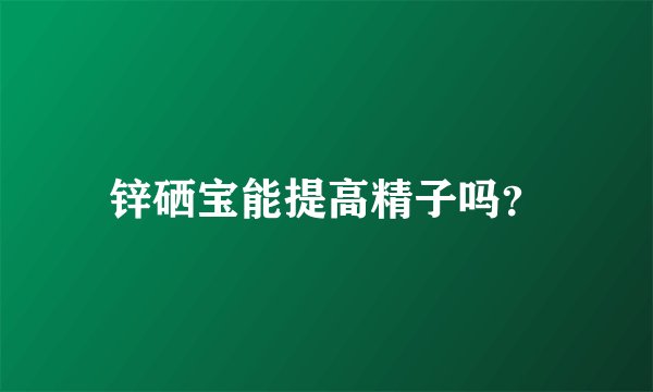 锌硒宝能提高精子吗？
