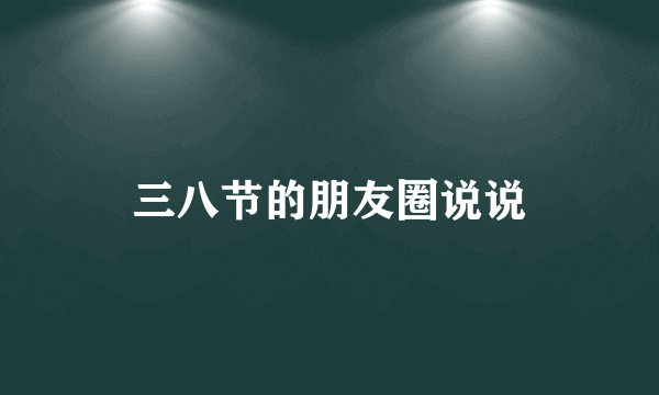 三八节的朋友圈说说