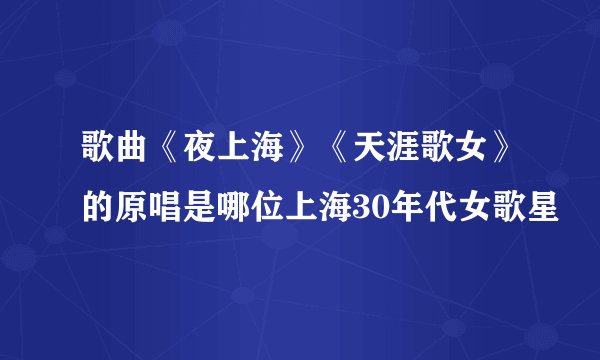歌曲《夜上海》《天涯歌女》的原唱是哪位上海30年代女歌星