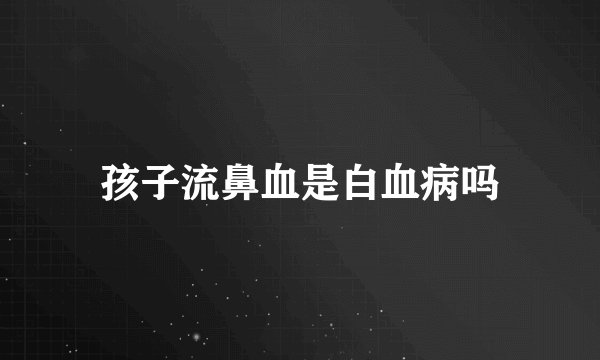 孩子流鼻血是白血病吗