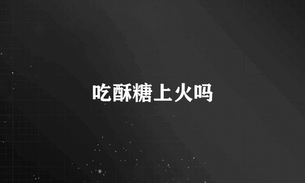 吃酥糖上火吗