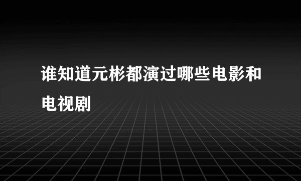 谁知道元彬都演过哪些电影和电视剧