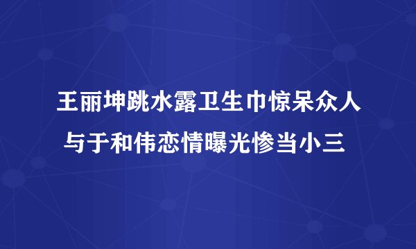 王丽坤跳水露卫生巾惊呆众人 与于和伟恋情曝光惨当小三