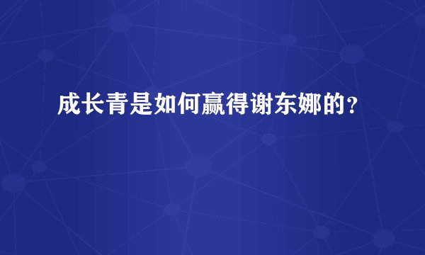 成长青是如何赢得谢东娜的？