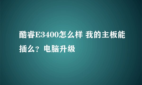 酷睿E3400怎么样 我的主板能插么？电脑升级