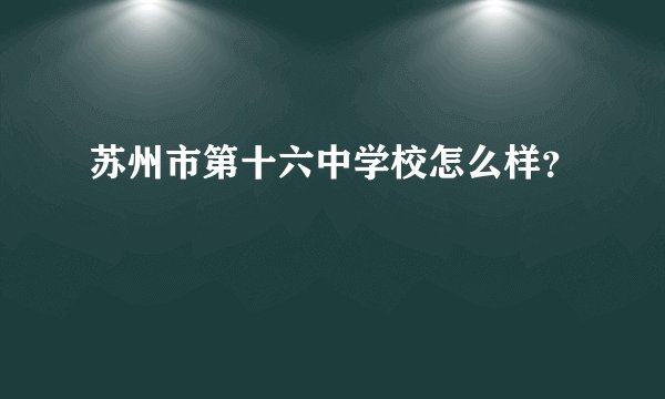 苏州市第十六中学校怎么样？