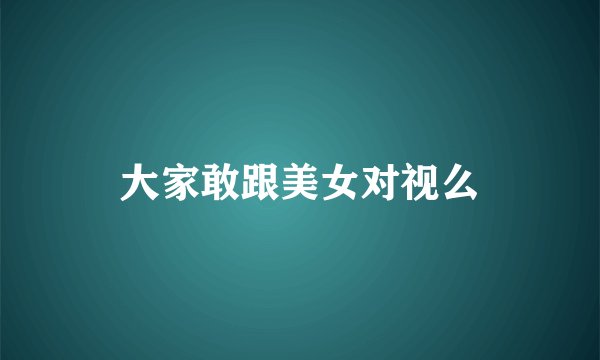 大家敢跟美女对视么