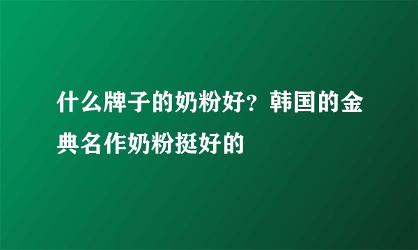 什么牌子的奶粉好？韩国的金典名作奶粉挺好的