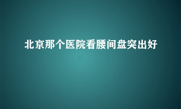 北京那个医院看腰间盘突出好