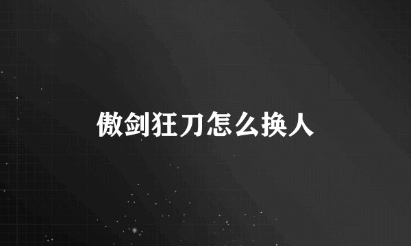傲剑狂刀怎么换人