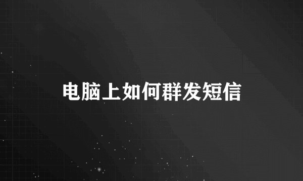 电脑上如何群发短信