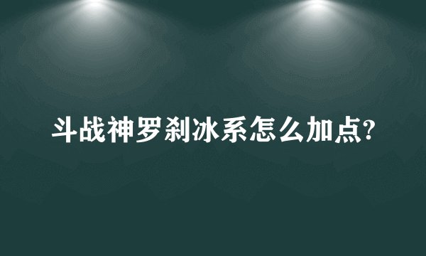 斗战神罗刹冰系怎么加点?