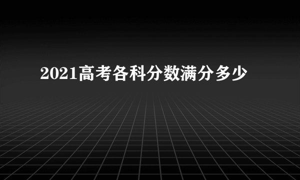 2021高考各科分数满分多少