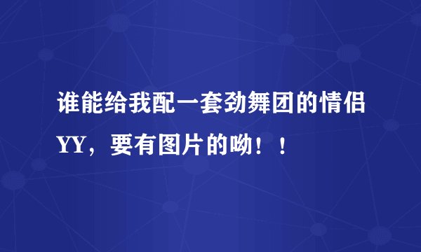 谁能给我配一套劲舞团的情侣YY，要有图片的呦！！