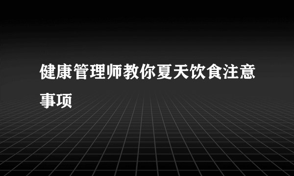 健康管理师教你夏天饮食注意事项