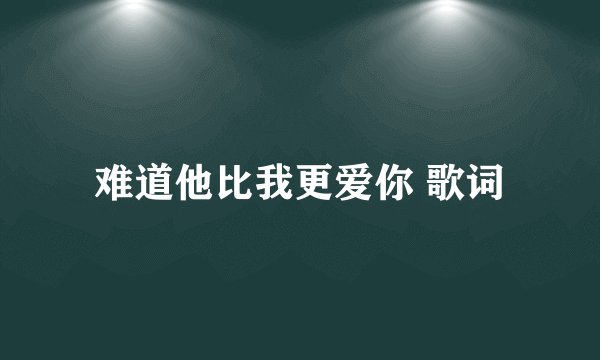 难道他比我更爱你 歌词