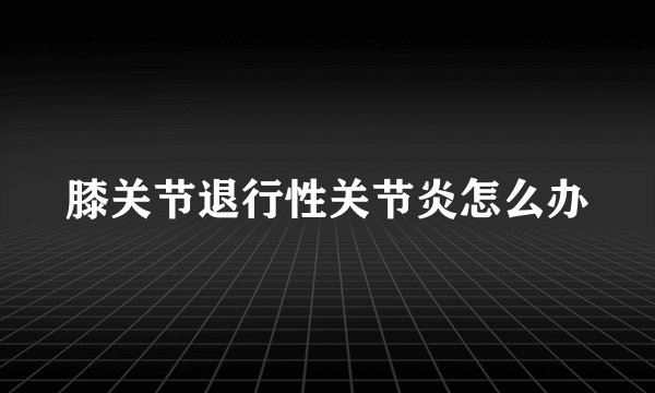 膝关节退行性关节炎怎么办
