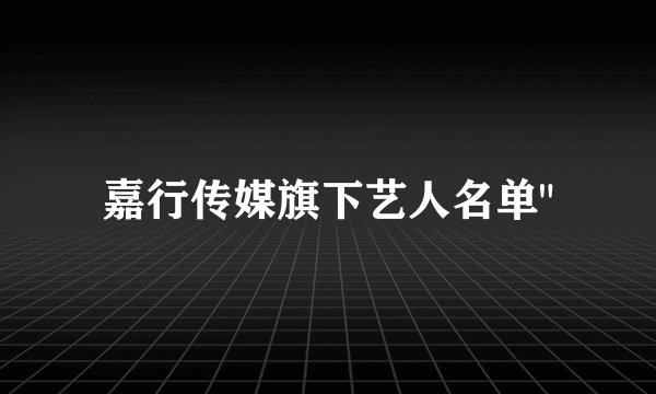 嘉行传媒旗下艺人名单
