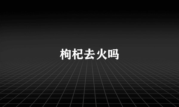 枸杞去火吗