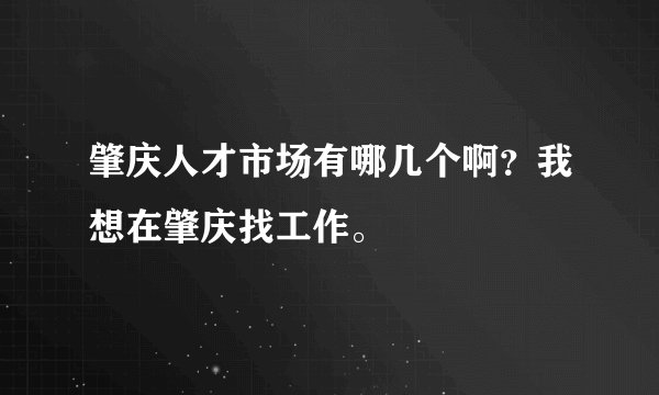 肇庆人才市场有哪几个啊？我想在肇庆找工作。