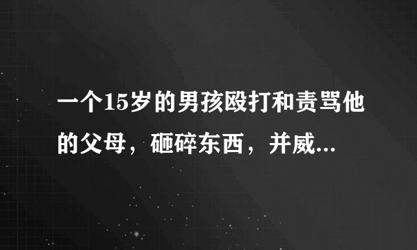 一个15岁的男孩殴打和责骂他的父母，砸碎东西，并威胁他的父母为这场比赛买单。他能报警吗