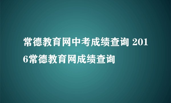 常德教育网中考成绩查询 2016常德教育网成绩查询