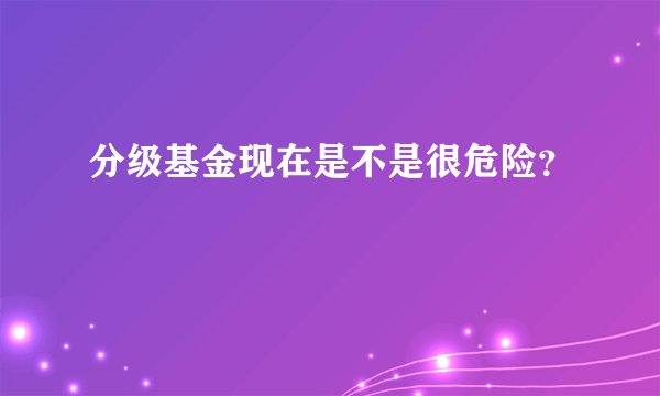 分级基金现在是不是很危险？