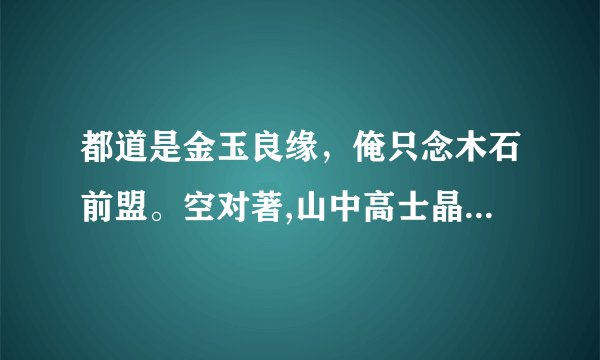 都道是金玉良缘，俺只念木石前盟。空对著,山中高士晶莹雪;终不忘,世外仙姝寂寞林。一个是阆苑仙葩,一个是