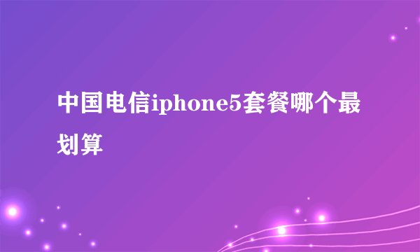 中国电信iphone5套餐哪个最划算