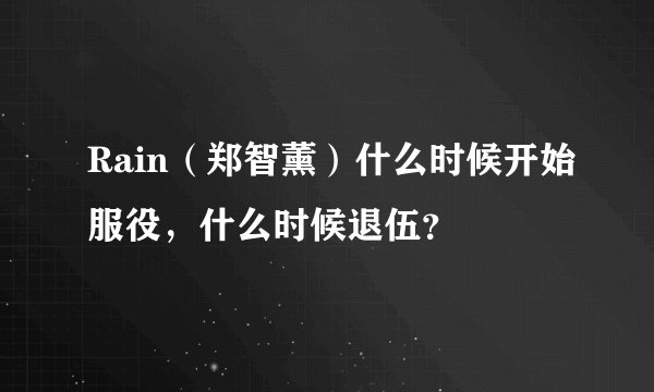 Rain（郑智薰）什么时候开始服役，什么时候退伍？