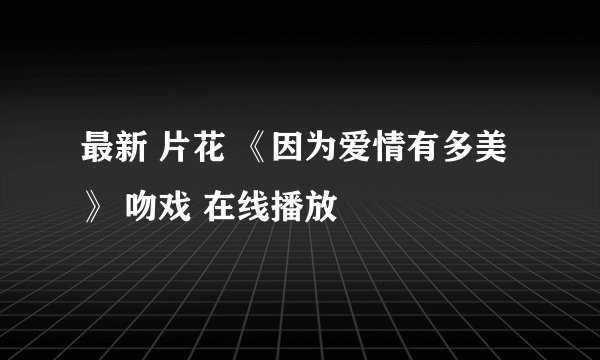 最新 片花 《因为爱情有多美》 吻戏 在线播放