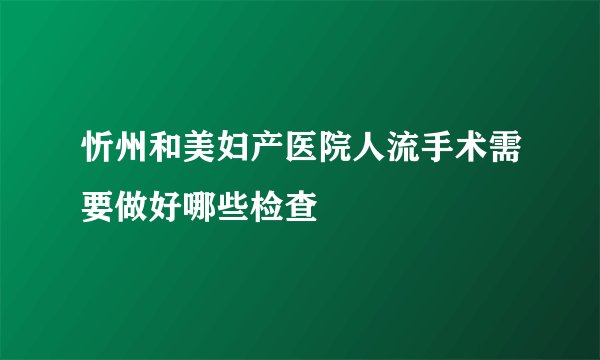 忻州和美妇产医院人流手术需要做好哪些检查