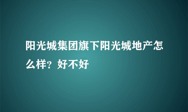 阳光城集团旗下阳光城地产怎么样？好不好