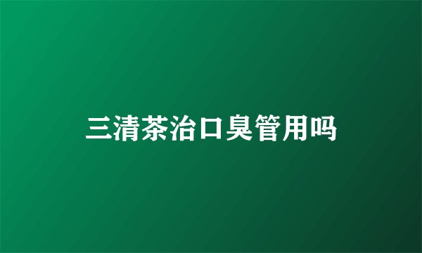 三清茶治口臭管用吗