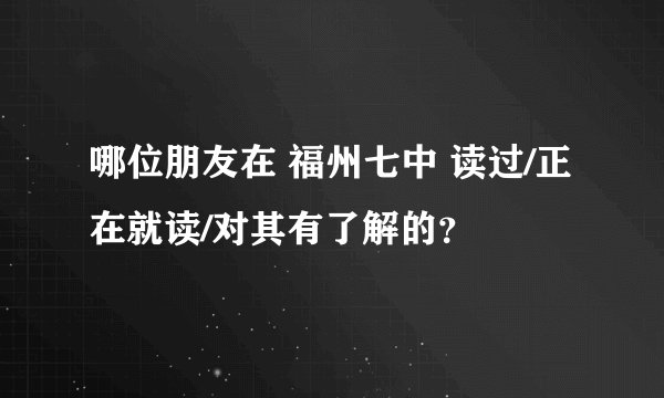 哪位朋友在 福州七中 读过/正在就读/对其有了解的？
