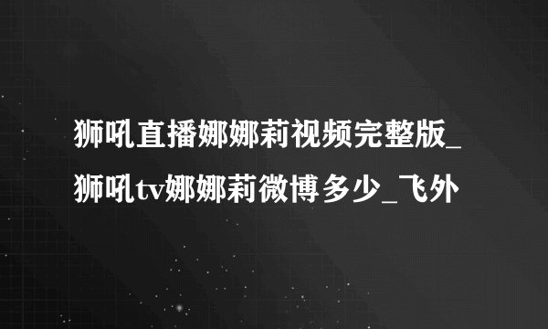 狮吼直播娜娜莉视频完整版_狮吼tv娜娜莉微博多少_飞外