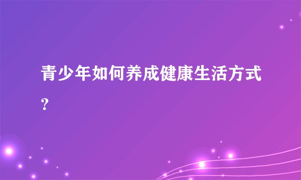 青少年如何养成健康生活方式？