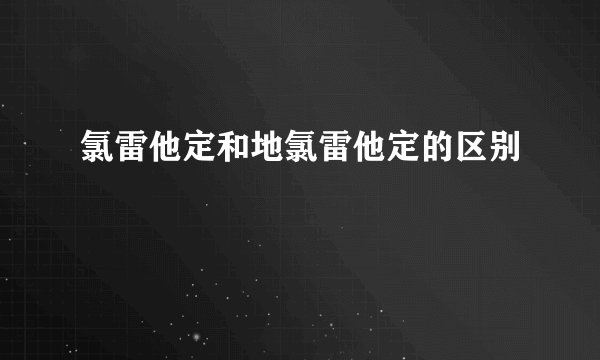 氯雷他定和地氯雷他定的区别