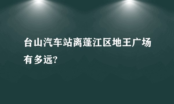 台山汽车站离蓬江区地王广场有多远?