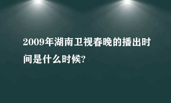 2009年湖南卫视春晚的播出时间是什么时候?