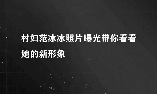 村妇范冰冰照片曝光带你看看她的新形象