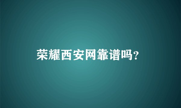 荣耀西安网靠谱吗?