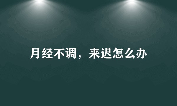 月经不调,来迟怎么办