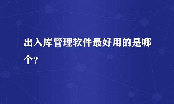 出入库管理软件最好用的是哪个？