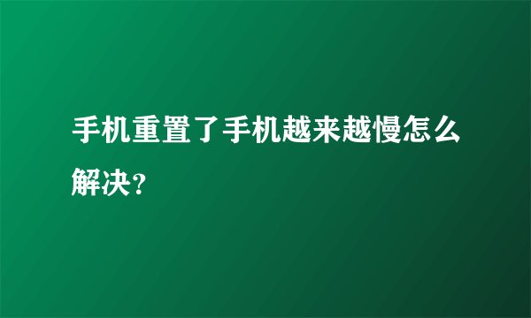 手机重置了手机越来越慢怎么解决？