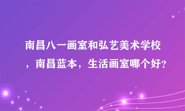 南昌八一画室和弘艺美术学校，南昌蓝本，生活画室哪个好？
